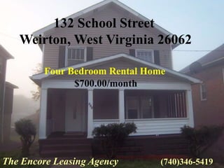 132 School Street
   Weirton, West Virginia 26062

         Four Bedroom Rental Home
               $700.00/month




The Encore Leasing Agency       (740)346-5419
 