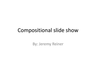 Compositional slide show

     By: Jeremy Reiner
 