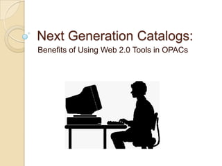 Next Generation Catalogs:
Benefits of Using Web 2.0 Tools in OPACs
 