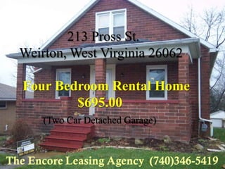 213 Pross St.
Weirton, West Virginia 26062

Four Bedroom Rental Home
        $695.00
    (Two Car Detached Garage)
 