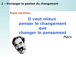 2 – Envisager la gestion du changement Il vaut mieux  penser le changement que changer le pansement Marx Soyez marxistes… 