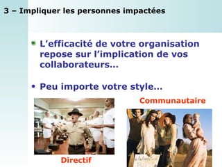 3 – Impliquer les personnes impactées L’efficacité de votre organisation repose sur l’implication de vos collaborateurs… Peu importe votre style…   Directif Communautaire 