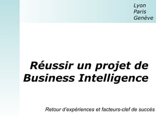 Réussir un projet de Business Intelligence Lyon  Paris  Genève Retour d’expériences et facteurs-clef de succès 