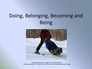 Doing, Belonging, Becoming and
             Being




                   Adapted skiing device. [image]. (n.d.). Retrieved from
     http://www.google.co.nz/imgres?q=occupational+therapy+adaptive+devices+images
 