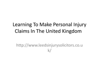 Learning To Make Personal Injury
 Claims In The United Kingdom

 http://www.leedsinjurysolicitors.co.u
                 k/
 