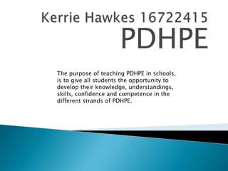 PDHPE
The purpose of teaching PDHPE in schools,
is to give all students the opportunity to
develop their knowledge, understandings,
skills, confidence and competence in the
different strands of PDHPE.
 