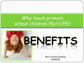 Why teach primary
school children PD/H/PE?




             Maria Veronica Kearney
                   16965225
 