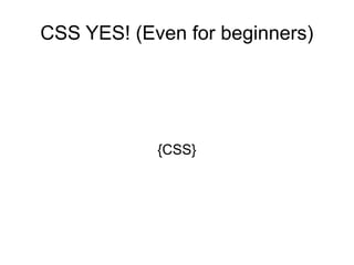 CSS YES! (Even for beginners)




            {CSS}
 