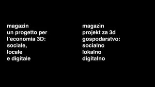 magazìn           magazìn
un progetto per   projekt za 3d
l’economia 3D:    gospodarstvo:
sociale,          socialno
locale            lokalno
e digitale        digitalno
 