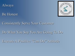 Always

Be Honest

Consistently Serve Your Customer

Do What You Say You Are Going To Do

Execute A Positive “Can-Do” Attitude
 