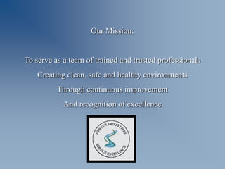 Our Mission:


To serve as a team of trained and trusted professionals
    Creating clean, safe and healthy environments
          Through continuous improvement
            And recognition of excellence
 