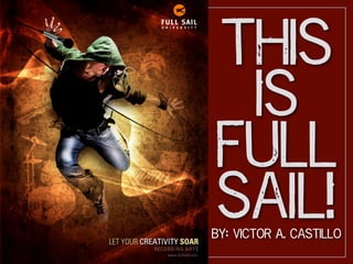 This
 Is
Full
Sail!
By: Victor A. Castillo
 