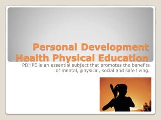 Personal Development
Health Physical Education
 PDHPE is an essential subject that promotes the benefits
               of mental, physical, social and safe living.
 