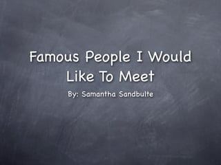 Famous People I Would
    Like To Meet
    By: Samantha Sandbulte
 