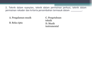2. Teknik dalam nyanyian, teknik dalam permainan perkusi, teknik dalam
permainan rekoder dan kriteria persembahan termasuk dalam _________.


   A. Pengalaman muzik            C. Pengetahuan
                                  teknik
   B. Reka cipta                  D. Muzik
                                  instrumental
 