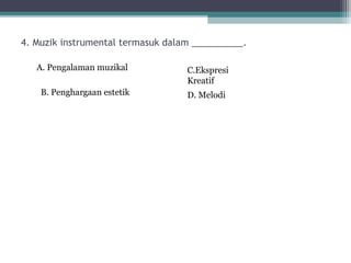 4. Muzik instrumental termasuk dalam __________.

   A. Pengalaman muzikal           C.Ekspresi
                                   Kreatif
    B. Penghargaan estetik         D. Melodi
 