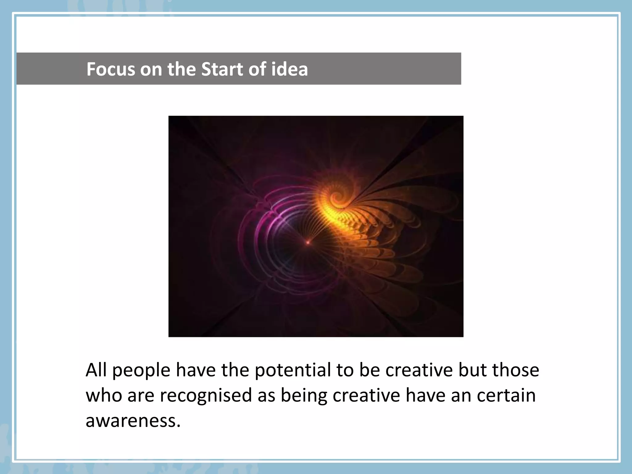 Focus on the Start of idea




All people have the potential to be creative but those
who are recognised as being creative have an certain
awareness.
 