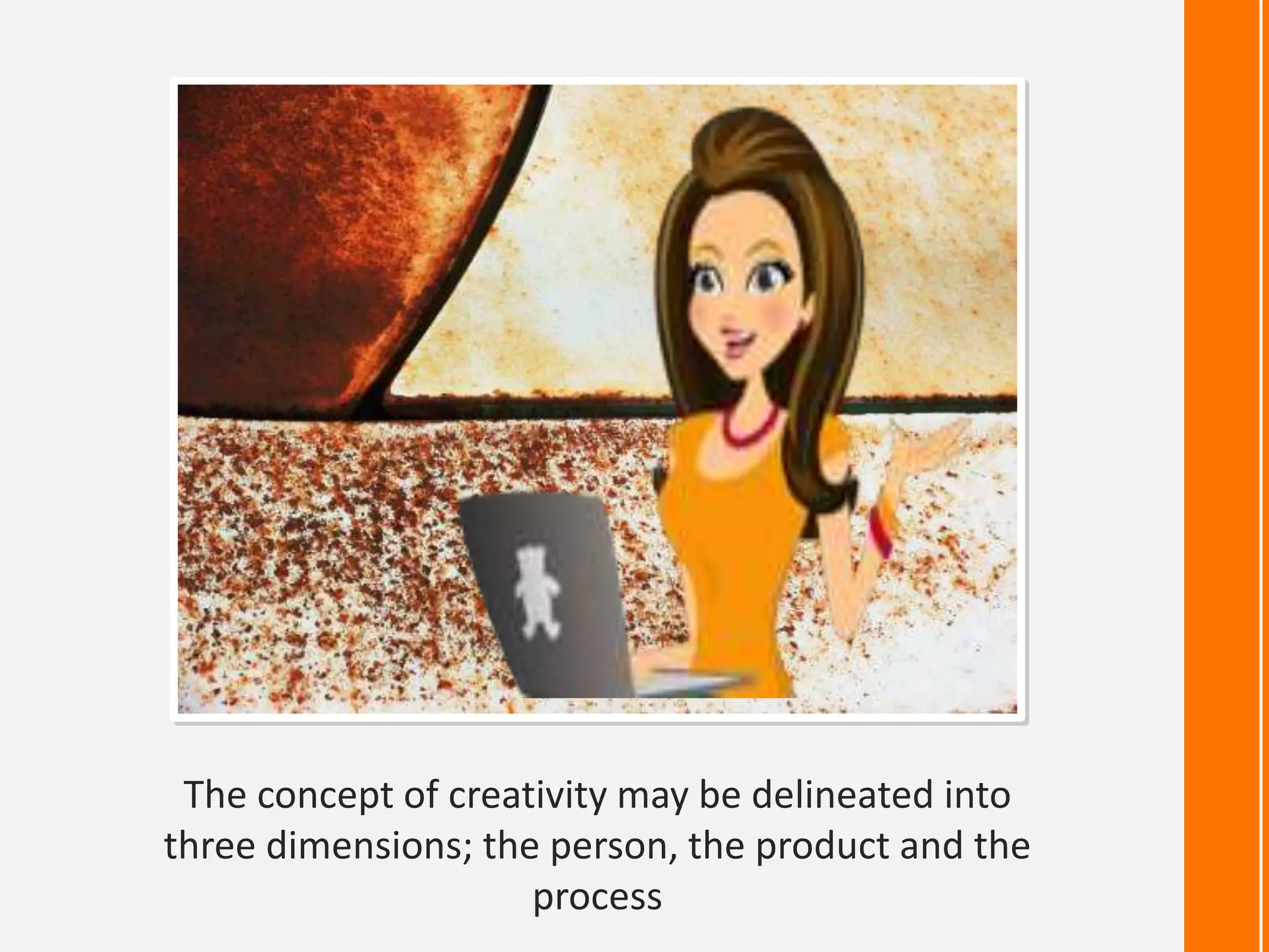 The concept of creativity may be delineated into
three dimensions; the person, the product and the
                     process
 