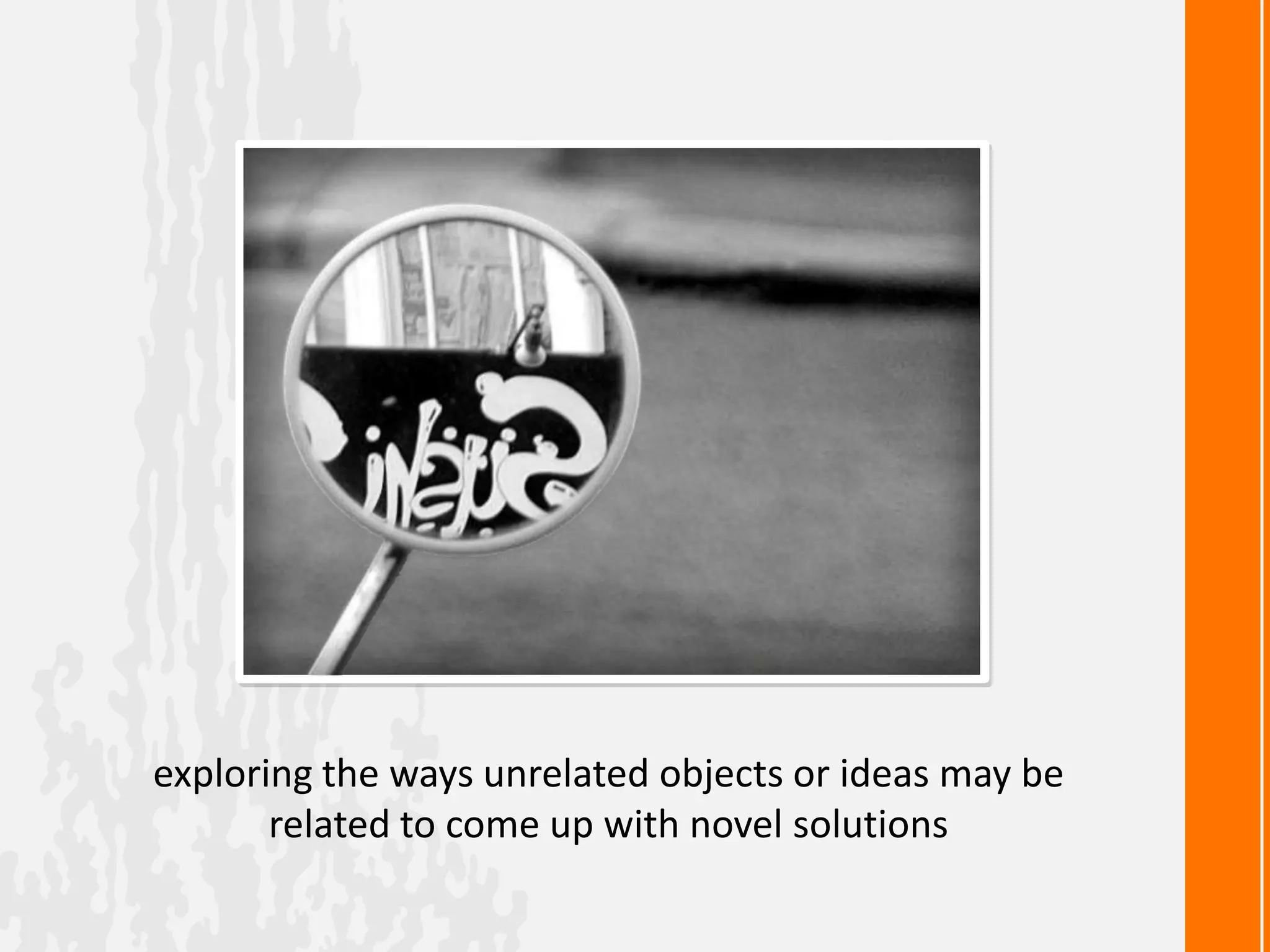exploring the ways unrelated objects or ideas may be
       related to come up with novel solutions
 