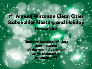 7th Annual Wisconsin Clean Cities
Stakeholder Meeting and Holiday
           Reception

       Thursday, December 6th, 2012
              2pm – 4:30pm
        We Energies – Auditorium
            231 W. Michigan St.
              Milwaukee, WI
 