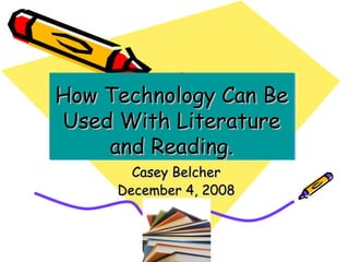 How Technology Can Be Used With Literature and Reading. Casey Belcher December 4, 2008 