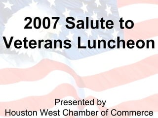 Presented by Houston West Chamber of Commerce  2007 Salute to Veterans Luncheon  