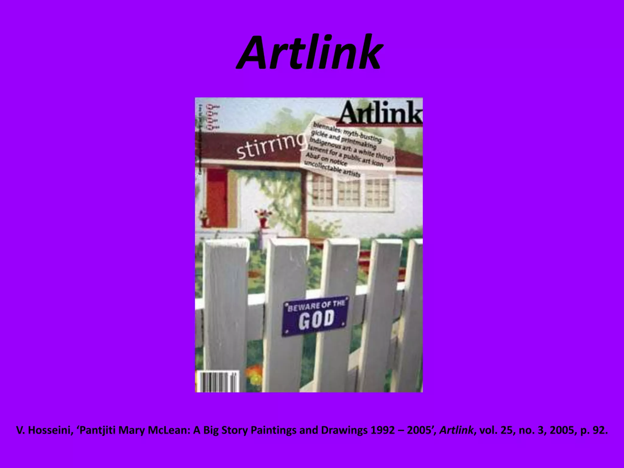 ArtlinkV. Hosseini, ‘Pantjiti Mary McLean: A Big Story Paintings and Drawings 1992 – 2005’, Artlink, vol. 25, no. 3, 2005, p. 92.
