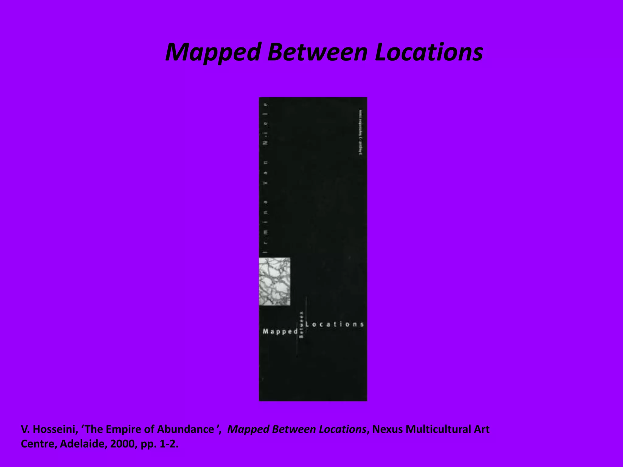 Mapped Between LocationsV. Hosseini, ‘The Empire of Abundance ’,  Mapped Between Locations, Nexus Multicultural Art Centre, Adelaide, 2000, pp. 1-2.
