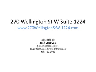 270 Wellington St W Suite 1224
  www.270WellingtonStW-1224.com

                 Presented by:
                John MacEwen
             Sales Representative
       Sage Real Estate Limited Brokerage
                 416-483-8000
 