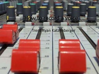 How to record a voice
  Trent Ryan Katzenberger
 