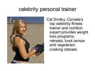 celebrity personal trainer
            Cat Smiley, Canada’s
             top celebrity fitness
             trainer and nutrition
             expert provides weight
             loss programs,
             retreats, boot camps
             and vegetarian
             cooking classes.
 