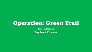 Operation: Green Trail
         James Anouna
       Boy Scout Troop 61
 