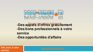 -Des appels des clients facilement
                    Trouvez
                            d'offres gratuitement
              -Des bons professionnels à votre
              service
              -Des opportunités d'affaire

Des pros à votre             www.devis-tunisie.tn
service
 