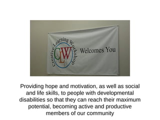 Providing hope and motivation, as well as social and life
skills, to people with developmental disabilities so that
they can reach their maximum potential, becoming active
and productive members of our community
 