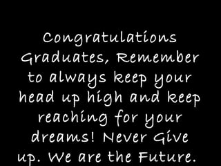 Congratulations
Graduates, Remember
to always keep your
head up high and keep
reaching for your
dreams! Never Give
up. We are the Future.
 
