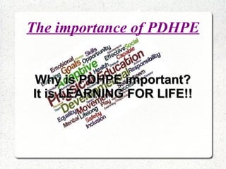 The importance of PDHPE
Why is PDHPE important?Why is PDHPE important?
It is LEARNING FOR LIFE!!It is LEARNING FOR LIFE!!
 