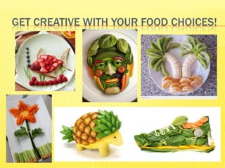 GET CREATIVE WITH YOUR FOOD CHOICES!
 