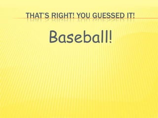 THAT’S RIGHT! YOU GUESSED IT!
Baseball!
 