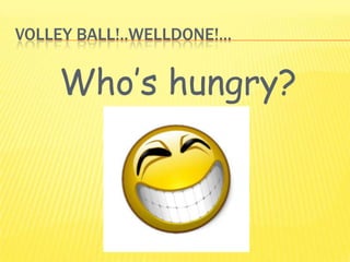 VOLLEY BALL!..WELLDONE!...
Who’s hungry?
 