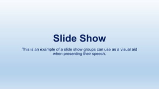 Slide Show
This is an example of a slide show groups can use as a visual aid
when presenting their speech.
 