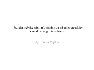 I found a website with information on whether creativity
should be taught in schools.
By: Chelsa Cayton
 