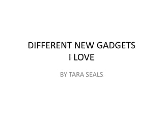DIFFERENT NEW GADGETS
I LOVE
BY TARA SEALS

 