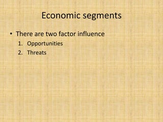 Economic segments
? There are two factor influence
1. Opportunities
2. Threats

 