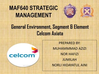 MAF640 STRATEGIC
MANAGEMENT
General Environment, Segment & Element
Celcom Axiata
PREPARED BY:
MUHAMMMAD AZIZI
NOR HAFIZI
JUMILAH
NORLI HIDAYATUL AINI

 