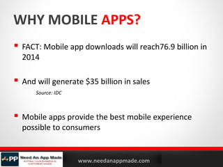 WHY MOBILE APPS?
 FACT: Mobile app downloads will reach76.9 billion in
2014

 And will generate $35 billion in sales
Source: IDC

 Mobile apps provide the best mobile experience
possible to consumers

YOURLOGO

MOBILE MARKETING SOLUTIONS

www.needanappmade.com

 