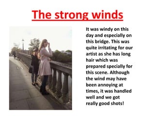 The strong winds
It was windy on this
day and especially on
this bridge. This was
quite irritating for our
artist as she has long
hair which was
prepared specially for
this scene. Although
the wind may have
been annoying at
times, it was handled
well and we got
really good shots!

 