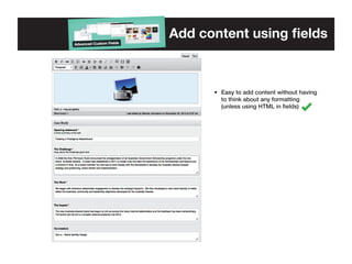 Add content using fields

•	 Easy to add content without having 	
	 to think about any formatting	
	 (unless using HTML in fields)

 
