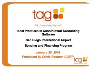 http://www.teamtag.net/

Best Practices in Construction Accounting
Software

San Diego International Airport
Bonding and Financing Program

January 30, 2014
Presented by Olivia Roemer, CCIFP

 