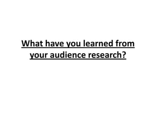 What have you learned from
your audience research?

 