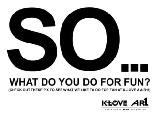 WHAT DO YOU DO FOR FUN?
(CHECK OUT THESE PIX TO SEE WHAT WE LIKE TO DO FOR FUN AT K-LOVE & AIR1!)
 